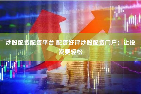炒股配资配资平台 配资好评炒股配资门户：让投资更轻松