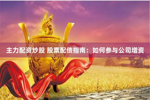 主力配资炒股 股票配债指南：如何参与公司增资