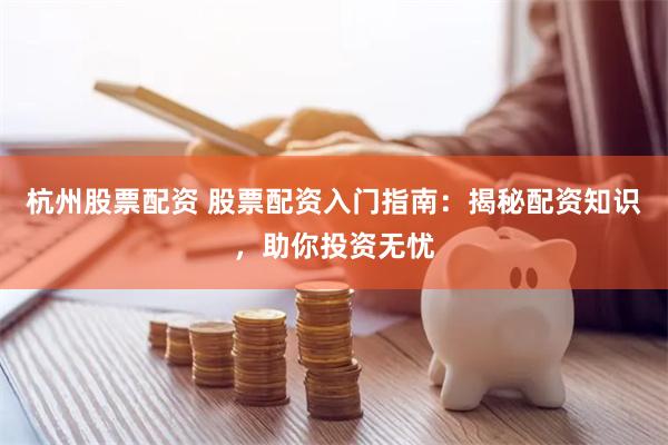 杭州股票配资 股票配资入门指南：揭秘配资知识，助你投资无忧