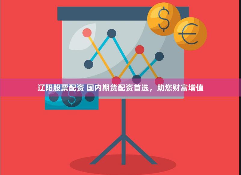 辽阳股票配资 国内期货配资首选，助您财富增值