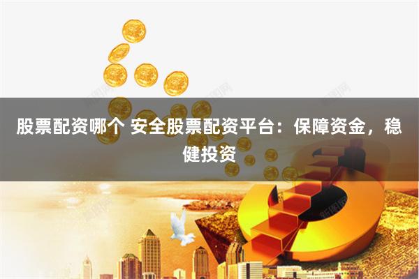 股票配资哪个 安全股票配资平台：保障资金，稳健投资