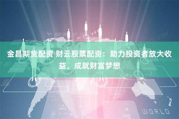 金昌期货配资 财云股票配资：助力投资者放大收益，成就财富梦想