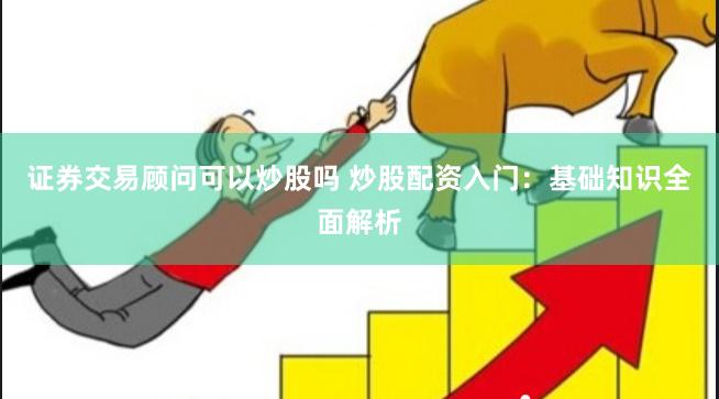 证券交易顾问可以炒股吗 炒股配资入门：基础知识全面解析