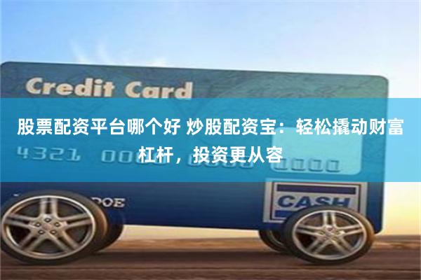 股票配资平台哪个好 炒股配资宝：轻松撬动财富杠杆，投资更从容