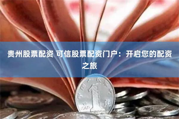 贵州股票配资 可信股票配资门户：开启您的配资之旅