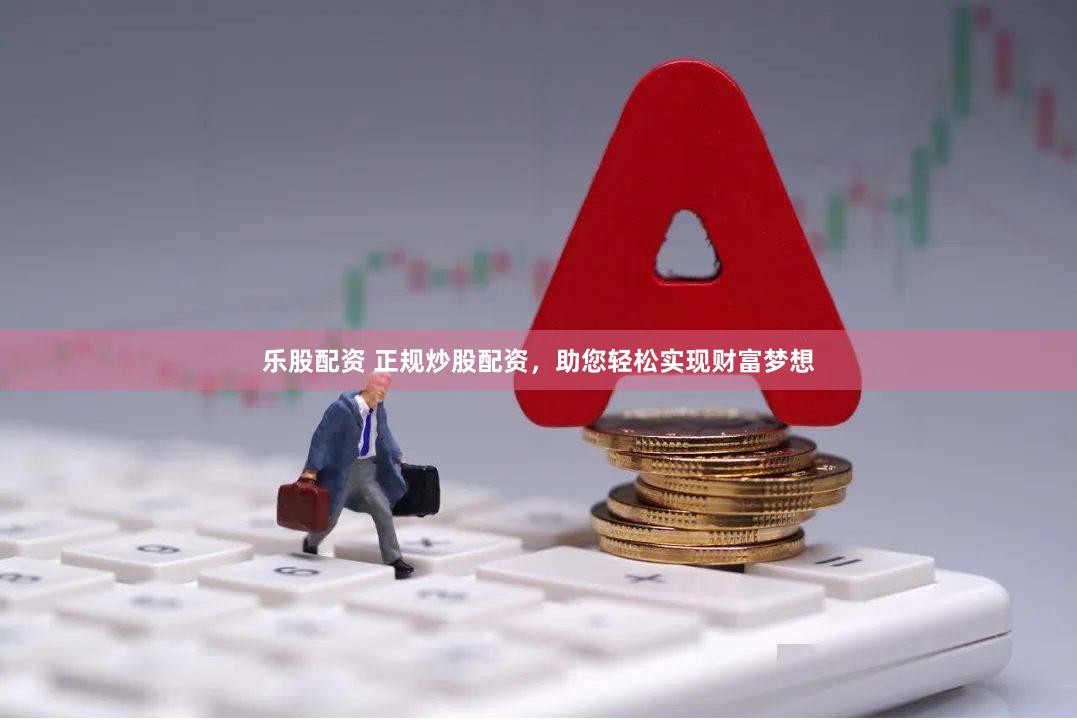 乐股配资 正规炒股配资，助您轻松实现财富梦想