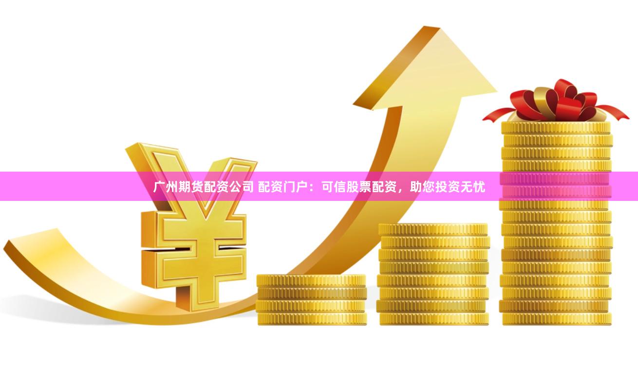 广州期货配资公司 配资门户：可信股票配资，助您投资无忧