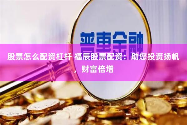 股票怎么配资杠杆 福辰股票配资:助您投资扬帆,财富倍增