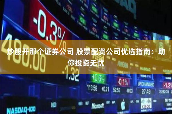 炒股开那个证券公司 股票配资公司优选指南:助你投资无忧