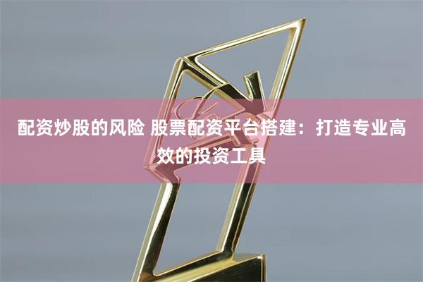 配资炒股的风险 股票配资平台搭建：打造专业高效的投资工具