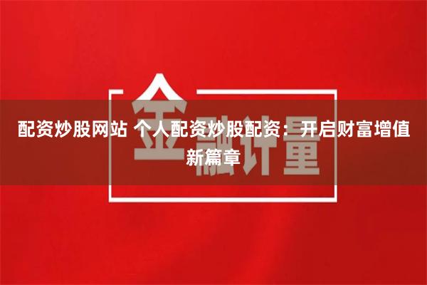 配资炒股网站 个人配资炒股配资：开启财富增值新篇章