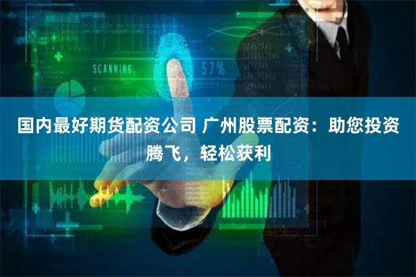 国内最好期货配资公司 广州股票配资：助您投资腾飞，轻松获利