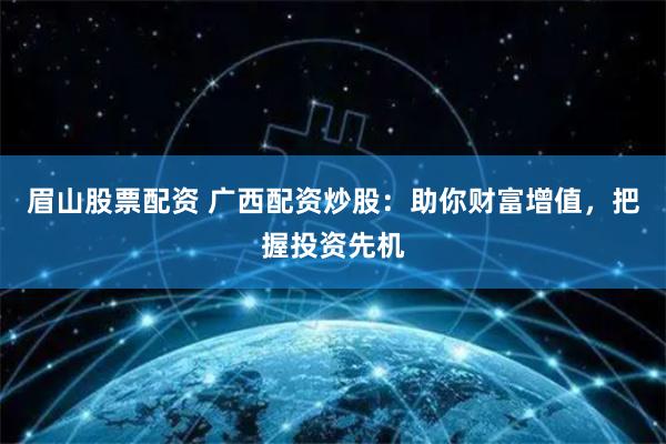 眉山股票配资 广西配资炒股：助你财富增值，把握投资先机