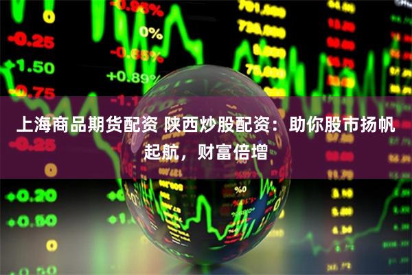 上海商品期货配资 陕西炒股配资:助你股市扬帆起航,财富倍增