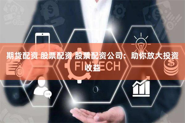 期货配资 股票配资 股票配资公司：助你放大投资收益