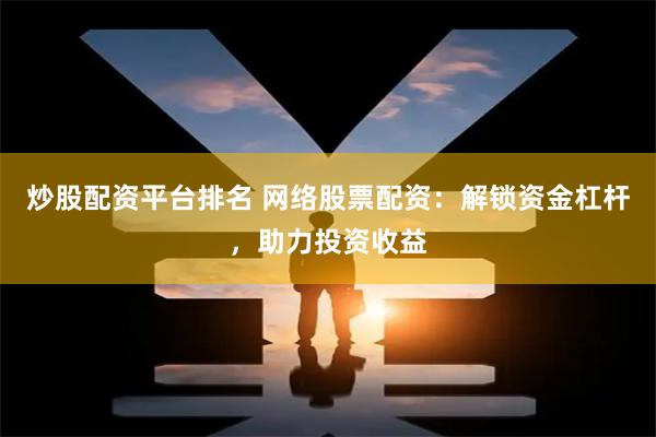 炒股配资平台排名 网络股票配资：解锁资金杠杆，助力投资收益