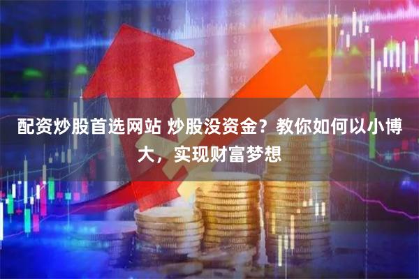 配资炒股首选网站 炒股没资金?教你如何以小博大,实现财富梦想