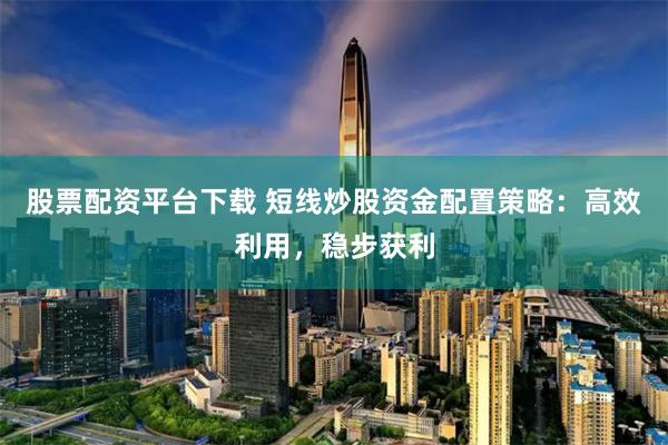 股票配资平台下载 短线炒股资金配置策略:高效利用,稳步获利