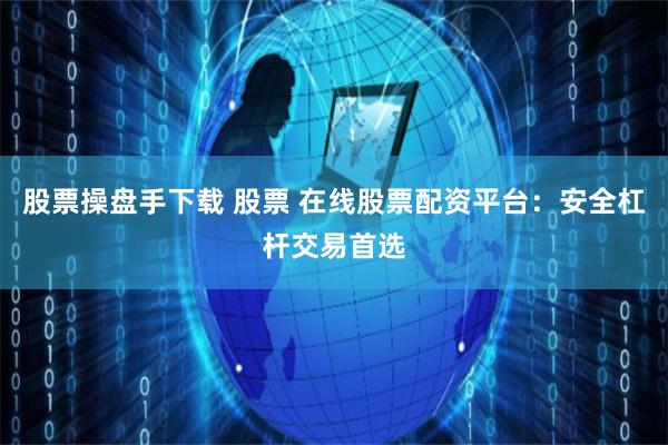 股票操盘手下载 股票 在线股票配资平台：安全杠杆交易首选