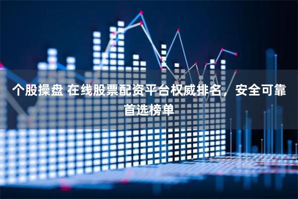 个股操盘 在线股票配资平台权威排名，安全可靠首选榜单
