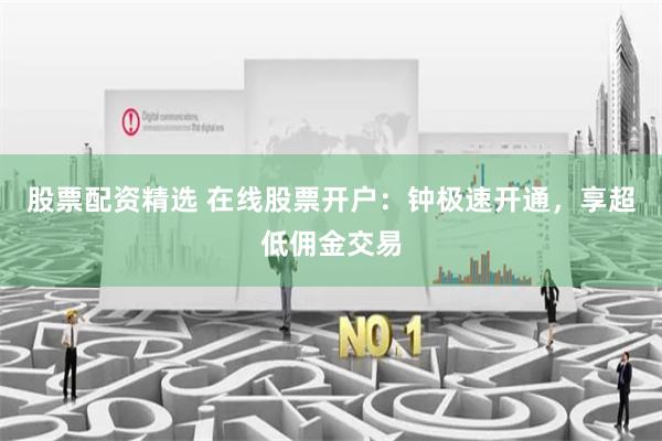 股票配资精选 在线股票开户：钟极速开通，享超低佣金交易