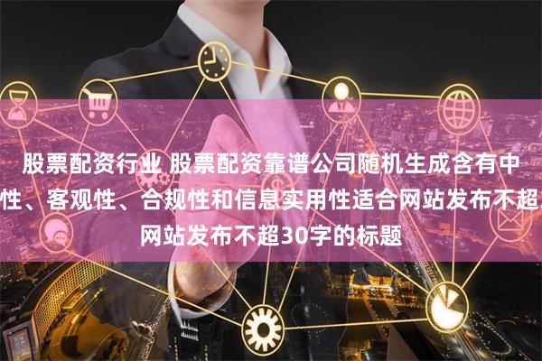 股票配资行业 股票配资靠谱公司随机生成含有中立性、权威性、客观性、合规性和信息实用性适合网站发布不超30字的标题
