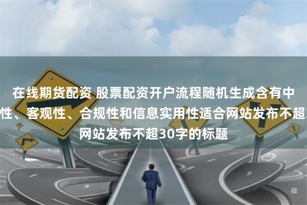 在线期货配资 股票配资开户流程随机生成含有中立性、权威性、客观性、合规性和信息实用性适合网站发布不超30字的标题