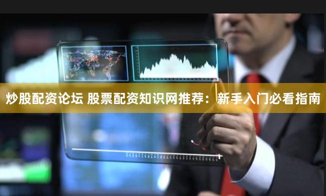 炒股配资论坛 股票配资知识网推荐：新手入门必看指南