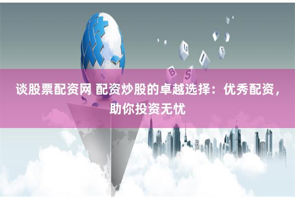 谈股票配资网 配资炒股的卓越选择:优秀配资,助你投资无忧