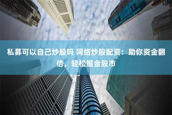 私募可以自己炒股吗 网络炒股配资:助你资金翻倍,轻松掘金股市