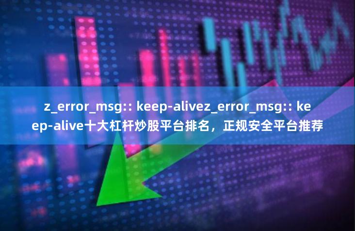 z_error_msg:: keep-alivez_error_msg:: keep-alive十大杠杆炒股平台排名，正规安全平台推荐
