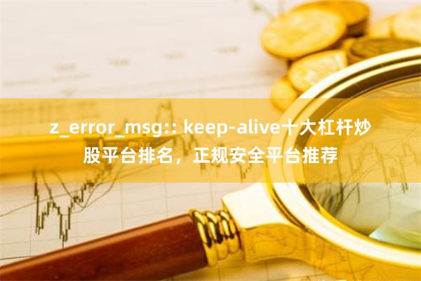 z_error_msg:: keep-alive十大杠杆炒股平台排名，正规安全平台推荐