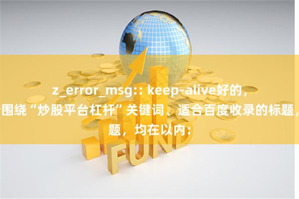 z_error_msg:: keep-alive好的，这里有几个围绕“炒股平台杠杆”关键词、适合百度收录的标题，均在以内：