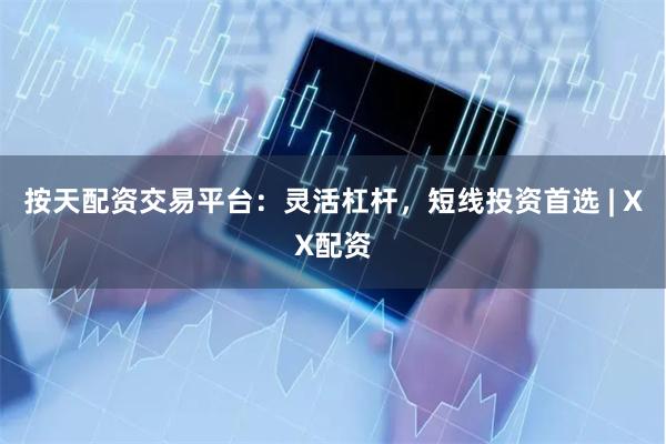 按天配资交易平台：灵活杠杆，短线投资首选 | XX配资