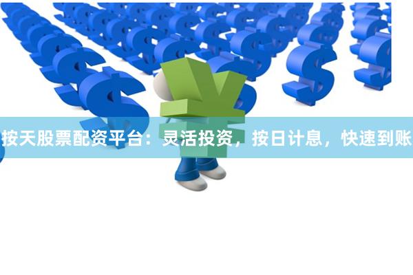 按天股票配资平台：灵活投资，按日计息，快速到账