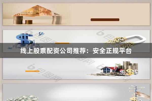 线上股票配资公司推荐：安全正规平台