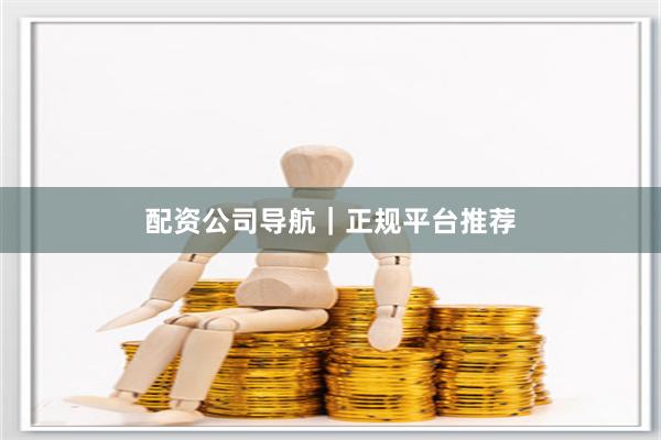 配资公司导航｜正规平台推荐
