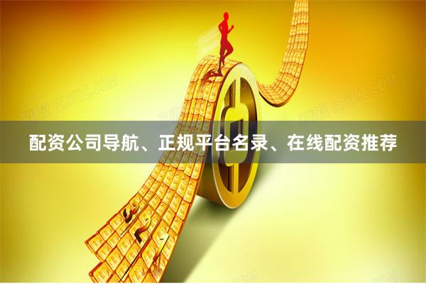 配资公司导航、正规平台名录、在线配资推荐