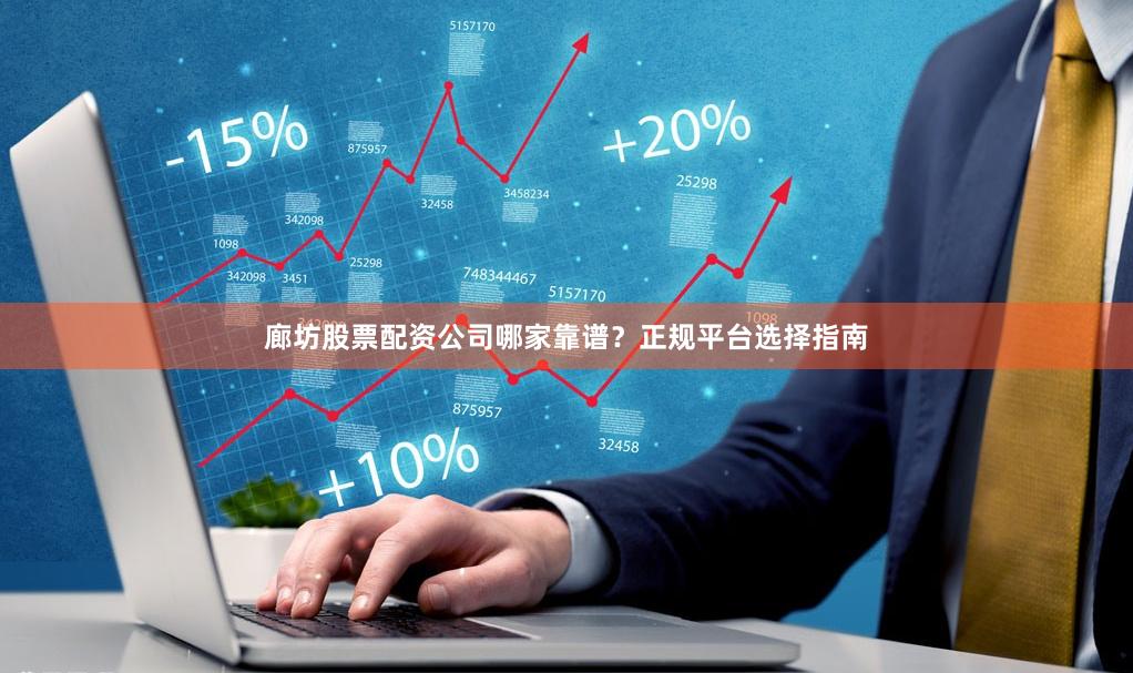 廊坊股票配资公司哪家靠谱？正规平台选择指南
