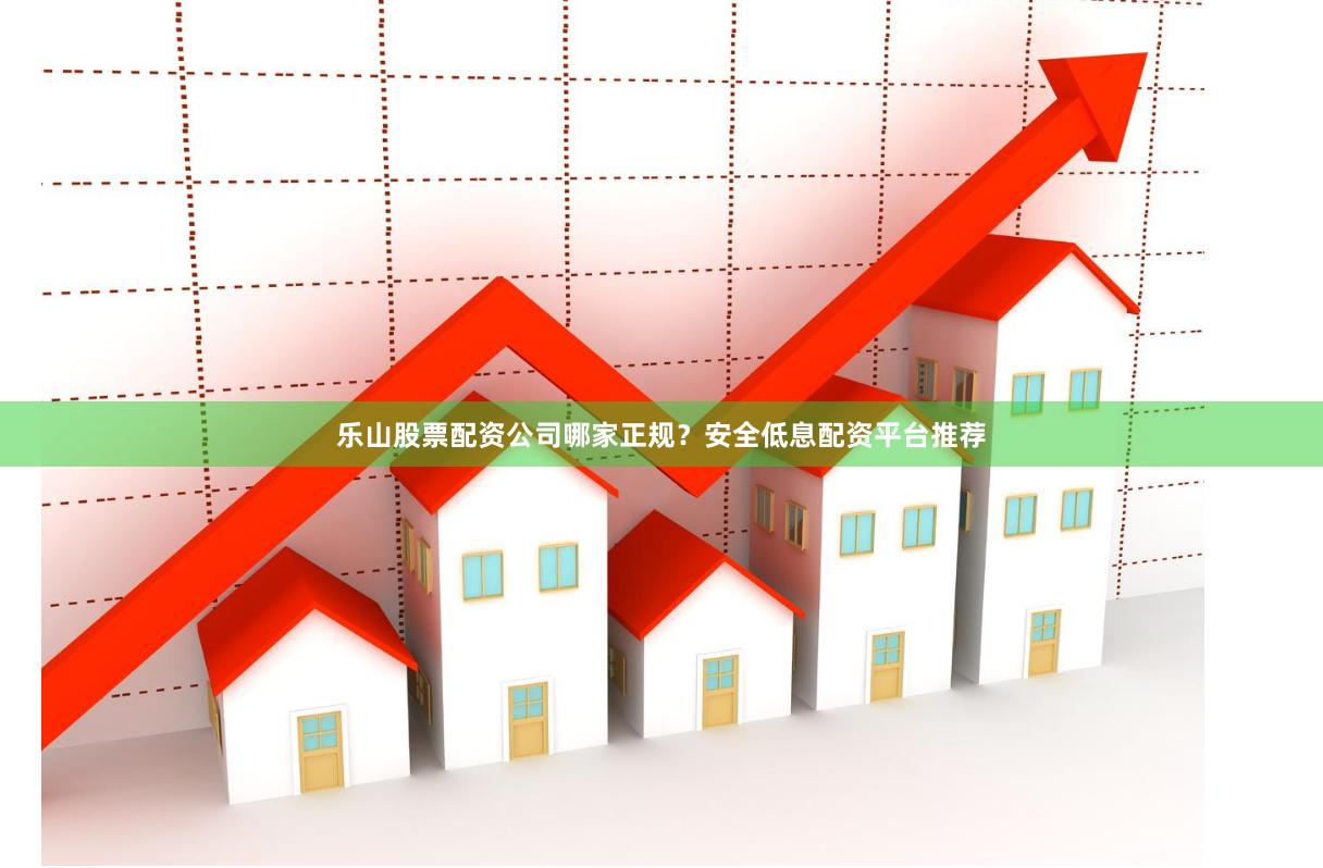 乐山股票配资公司哪家正规？安全低息配资平台推荐