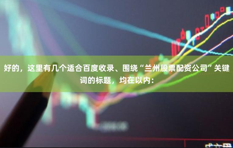 好的，这里有几个适合百度收录、围绕“兰州股票配资公司”关键词的标题，均在以内：