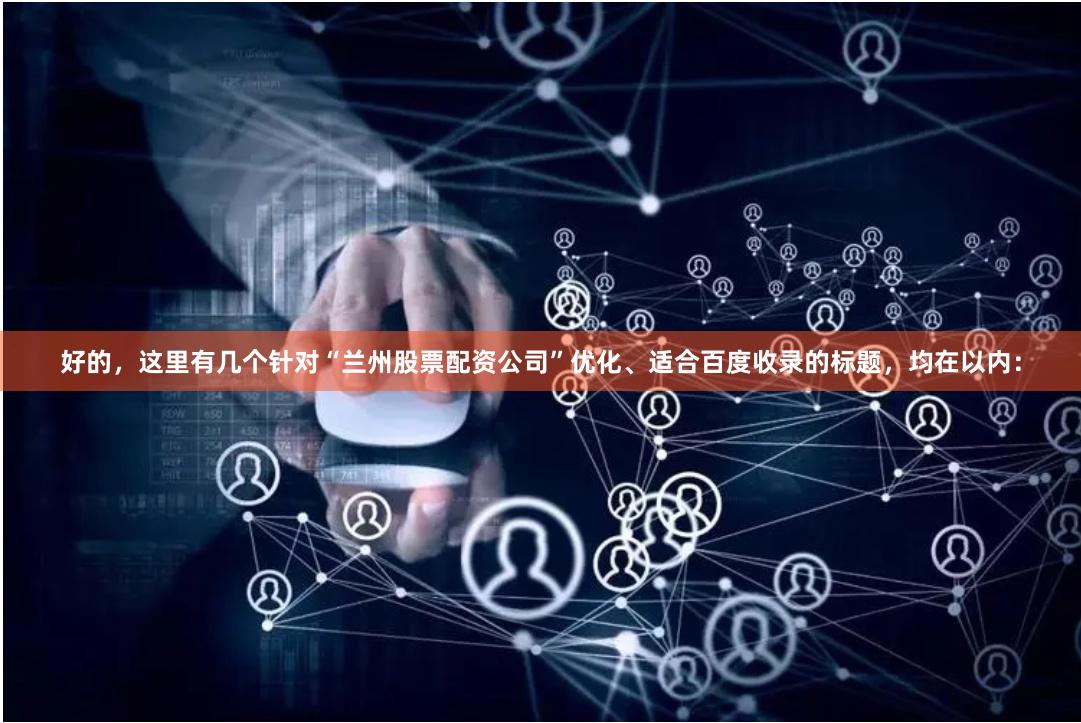 好的，这里有几个针对“兰州股票配资公司”优化、适合百度收录的标题，均在以内：