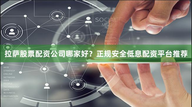 拉萨股票配资公司哪家好？正规安全低息配资平台推荐