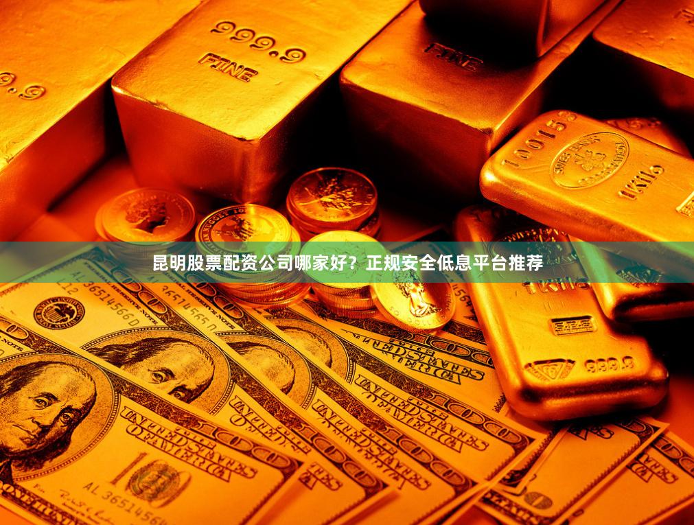 昆明股票配资公司哪家好？正规安全低息平台推荐