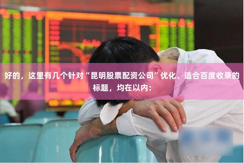 好的，这里有几个针对“昆明股票配资公司”优化、适合百度收录的标题，均在以内：