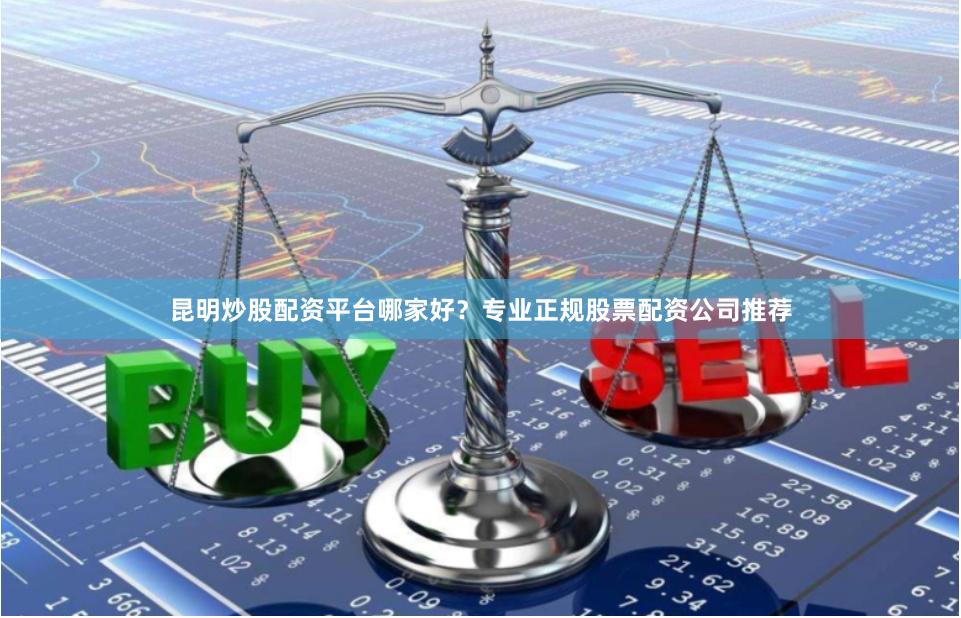 昆明炒股配资平台哪家好?专业正规股票配资公司推荐
