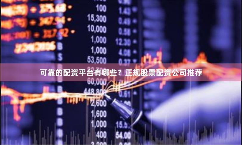 可靠的配资平台有哪些？正规股票配资公司推荐