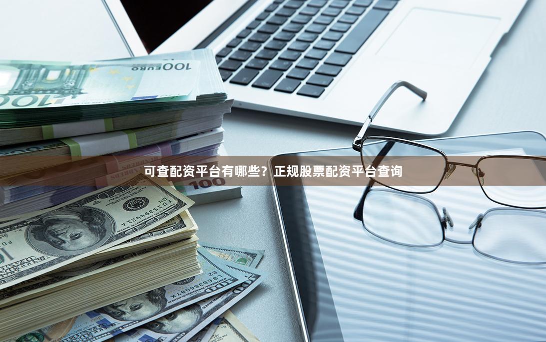可查配资平台有哪些？正规股票配资平台查询