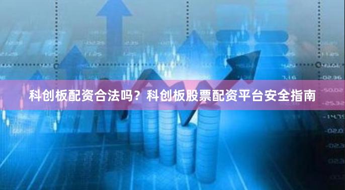 科创板配资合法吗？科创板股票配资平台安全指南