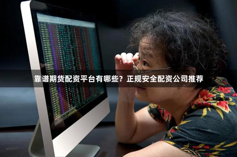 靠谱期货配资平台有哪些？正规安全配资公司推荐